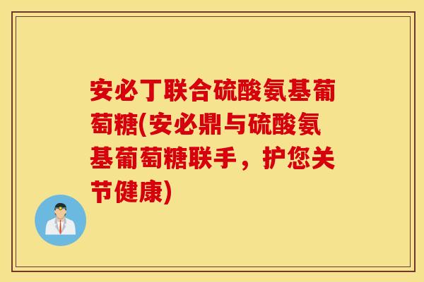 安必丁联合硫酸氨基葡萄糖(安必鼎与硫酸氨基葡萄糖联手,护您关节健康) 安必丁联合硫酸氨基葡萄糖(安必鼎与硫酸氨基葡萄糖联手,护您关节健康)