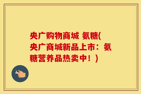 央广购物商城 氨糖(央广商城新品上市：氨糖营养品热卖中！)
