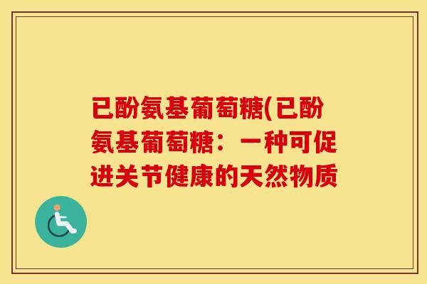 已酚氨基葡萄糖(已酚氨基葡萄糖:一种可促进关节健康的天然物质 已酚氨基葡萄糖(已酚氨基葡萄糖:一种可促进关节健康的天然物质