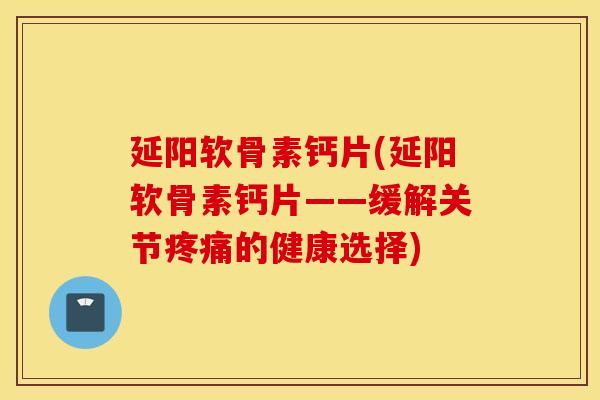 延阳软骨素钙片(延阳软骨素钙片——缓解关节的健康选择) 延阳软骨素钙片(延阳软骨素钙片——缓解关节的健康选择)