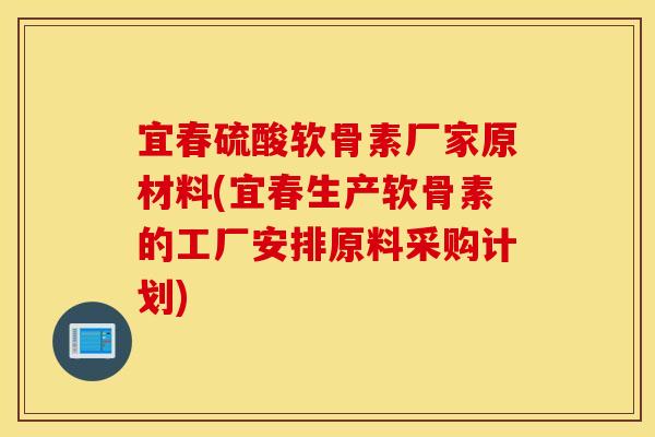 宜春硫酸软骨素厂家原材料(宜春生产软骨素的工厂安排原料采购计划) 宜春硫酸软骨素厂家原材料(宜春生产软骨素的工厂安排原料采购计划)