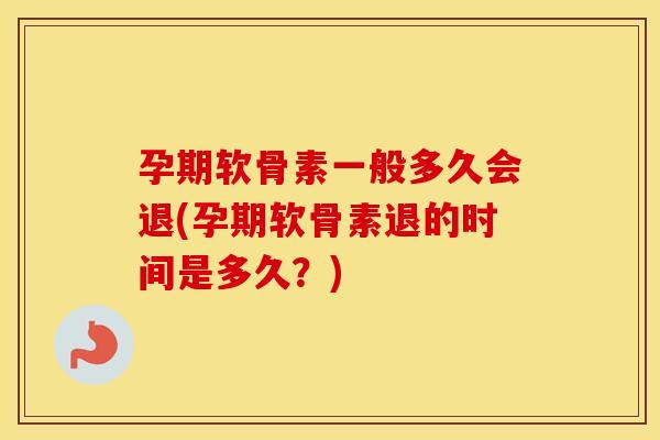 孕期软骨素一般多久会退(孕期软骨素退的时间是多久？)