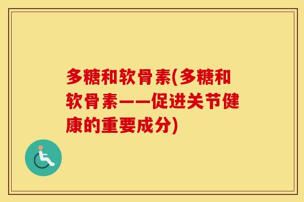 多糖和软骨素(多糖和软骨素——促进关节健康的重要成分) 多糖和软骨素(多糖和软骨素——促进关节健康的重要成分)