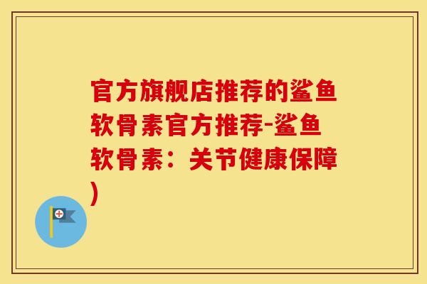 官方旗舰店推荐的鲨鱼软骨素官方推荐-鲨鱼软骨素:关节健康保障) 官方旗舰店推荐的鲨鱼软骨素官方推荐-鲨鱼软骨素:关节健康保障)