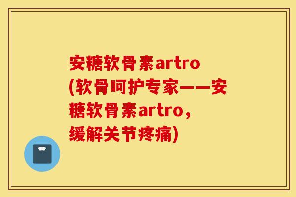 安糖软骨素artro(软骨呵护专家——安糖软骨素artro,缓解关节) 安糖软骨素artro(软骨呵护专家——安糖软骨素artro,缓解关节)