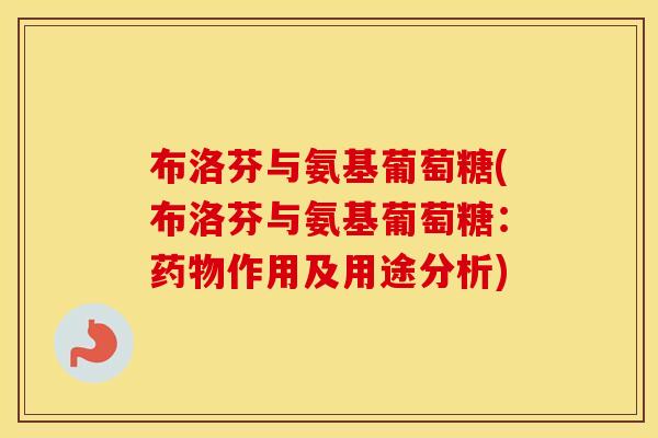 布洛芬与氨基葡萄糖(布洛芬与氨基葡萄糖:作用及用途分析) 布洛芬与氨基葡萄糖(布洛芬与氨基葡萄糖:作用及用途分析)