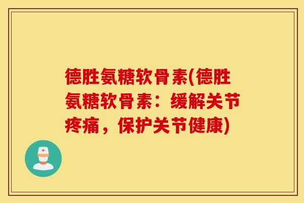 德胜氨糖软骨素(德胜氨糖软骨素:缓解关节,保护关节健康) 德胜氨糖软骨素(德胜氨糖软骨素:缓解关节,保护关节健康)