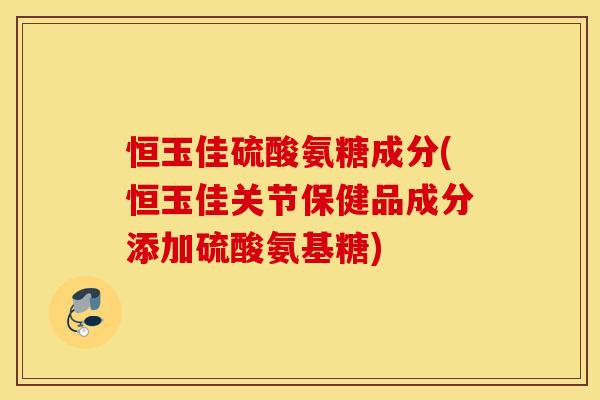 恒玉佳硫酸氨糖成分(恒玉佳关节保健品成分添加硫酸氨基糖) 恒玉佳硫酸氨糖成分(恒玉佳关节保健品成分添加硫酸氨基糖)