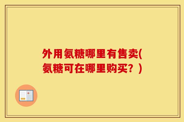 外用氨糖哪里有售卖(氨糖可在哪里购买？)