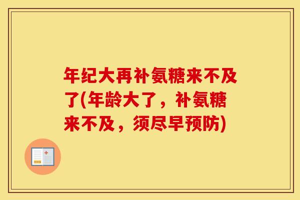 年纪大再补氨糖来不及了(年龄大了,补氨糖来不及,须尽早) 年纪大再补氨糖来不及了(年龄大了,补氨糖来不及,须尽早)