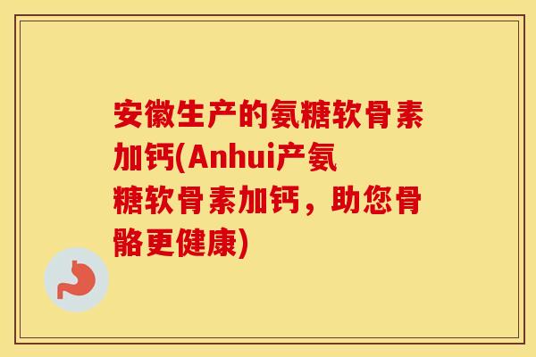 安徽生产的氨糖软骨素加钙(Anhui产氨糖软骨素加钙,助您骨骼更健康) 安徽生产的氨糖软骨素加钙(Anhui产氨糖软骨素加钙,助您骨骼更健康)