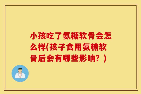 小孩吃了氨糖软骨会怎么样(孩子食用氨糖软骨后会有哪些影响？)