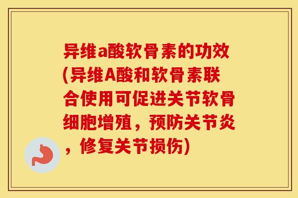 异维a酸软骨素的功效(异维A酸和软骨素联合使用可促进关节软骨细胞增殖,,修复关节损伤) 异维a酸软骨素的功效(异维A酸和软骨素联合使用可促进关节软骨细胞增殖,,修复关节损伤)