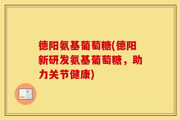 德阳氨基葡萄糖(德阳新研发氨基葡萄糖，助力关节健康)