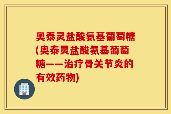 奥泰灵盐酸氨基葡萄糖(奥泰灵盐酸氨基葡萄糖——骨的有效) 奥泰灵盐酸氨基葡萄糖(奥泰灵盐酸氨基葡萄糖——骨的有效)