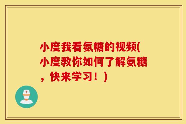 小度我看氨糖的视频(小度教你如何了解氨糖，快来学习！)
