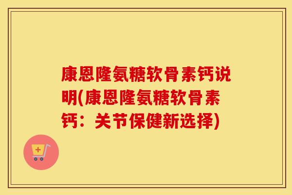 康恩隆氨糖软骨素钙说明(康恩隆氨糖软骨素钙:关节保健新选择) 康恩隆氨糖软骨素钙说明(康恩隆氨糖软骨素钙:关节保健新选择)