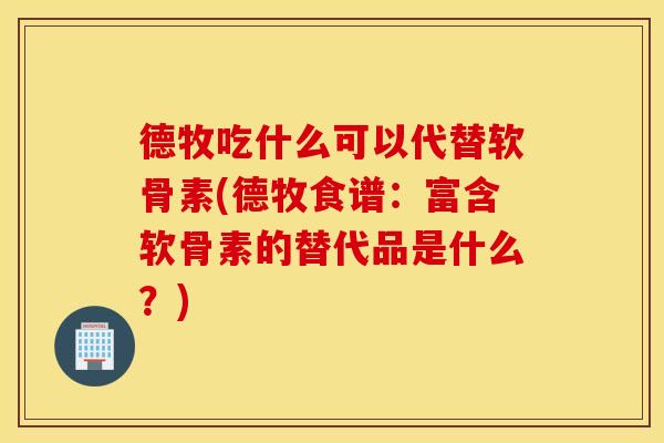 德牧吃什么可以代替软骨素(德牧食谱：富含软骨素的替代品是什么？)