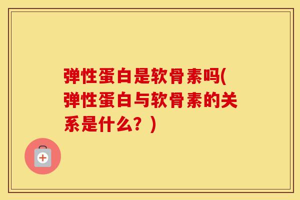 弹性蛋白是软骨素吗(弹性蛋白与软骨素的关系是什么?) 弹性蛋白是软骨素吗(弹性蛋白与软骨素的关系是什么?)