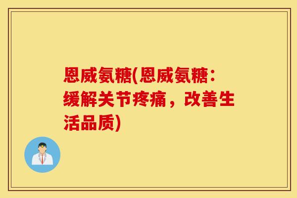 恩威氨糖(恩威氨糖:缓解关节,改善生活品质) 恩威氨糖(恩威氨糖:缓解关节,改善生活品质)