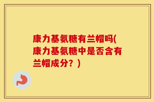 康力基氨糖有兰帽吗(康力基氨糖中是否含有兰帽成分?) 康力基氨糖有兰帽吗(康力基氨糖中是否含有兰帽成分?)