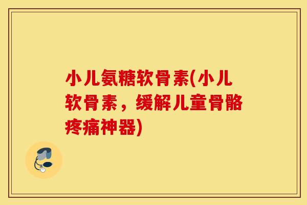 小儿氨糖软骨素(小儿软骨素,缓解儿童骨骼神器) 小儿氨糖软骨素(小儿软骨素,缓解儿童骨骼神器)