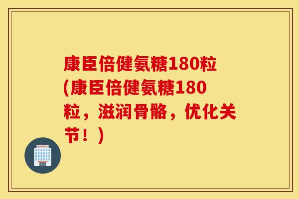 康臣倍健氨糖180粒(康臣倍健氨糖180粒,滋润骨骼,优化关节!) 康臣倍健氨糖180粒(康臣倍健氨糖180粒,滋润骨骼,优化关节!)
