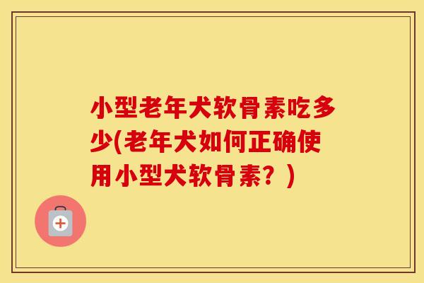 小型老年犬软骨素吃多少(老年犬如何正确使用小型犬软骨素？)