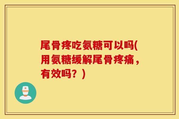 尾骨疼吃氨糖可以吗(用氨糖缓解尾骨,有效吗?) 尾骨疼吃氨糖可以吗(用氨糖缓解尾骨,有效吗?)