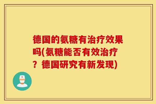 德国的氨糖有效果吗(氨糖能否有效?德国研究有新发现) 德国的氨糖有效果吗(氨糖能否有效?德国研究有新发现)