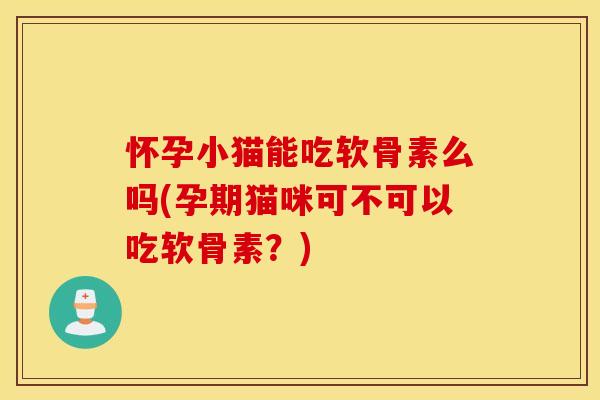 怀孕小猫能吃软骨素么吗(孕期猫咪可不可以吃软骨素?) 怀孕小猫能吃软骨素么吗(孕期猫咪可不可以吃软骨素?)