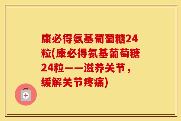 康必得氨基葡萄糖24粒(康必得氨基葡萄糖24粒——滋养关节,缓解关节) 康必得氨基葡萄糖24粒(康必得氨基葡萄糖24粒——滋养关节,缓解关节)