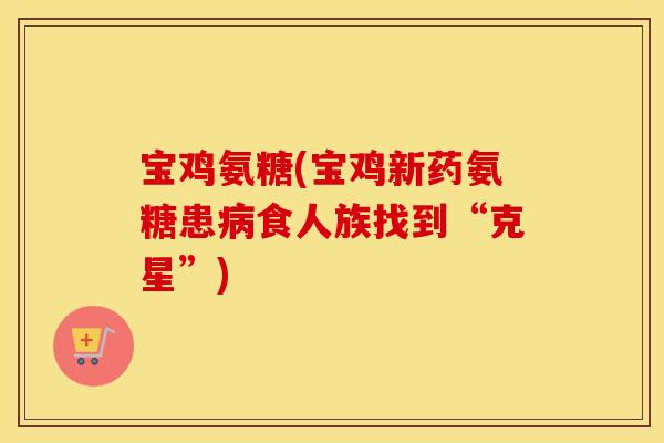 宝鸡氨糖(宝鸡新药氨糖患食人族找到“克星”) 宝鸡氨糖(宝鸡新药氨糖患食人族找到“克星”)