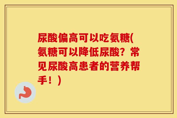 尿酸偏高可以吃氨糖(氨糖可以降低尿酸?常见尿酸高患者的营养帮手!) 尿酸偏高可以吃氨糖(氨糖可以降低尿酸?常见尿酸高患者的营养帮手!)