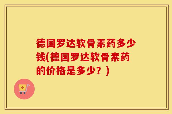 德国罗达软骨素药多少钱(德国罗达软骨素药的价格是多少？)