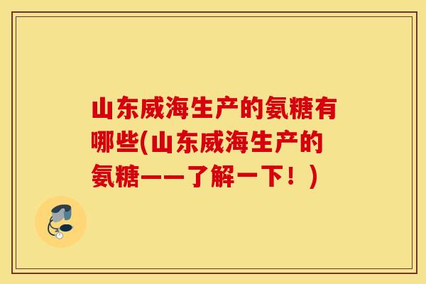 山东威海生产的氨糖有哪些(山东威海生产的氨糖——了解一下!) 山东威海生产的氨糖有哪些(山东威海生产的氨糖——了解一下!)