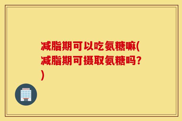 减脂期可以吃氨糖嘛(减脂期可摄取氨糖吗?) 减脂期可以吃氨糖嘛(减脂期可摄取氨糖吗?)