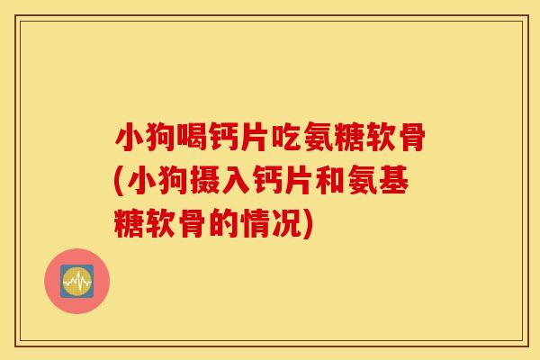 小狗喝钙片吃氨糖软骨(小狗摄入钙片和氨基糖软骨的情况) 小狗喝钙片吃氨糖软骨(小狗摄入钙片和氨基糖软骨的情况)