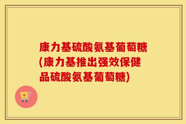 康力基硫酸氨基葡萄糖(康力基推出强效保健品硫酸氨基葡萄糖)