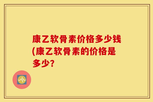 康乙软骨素价格多少钱(康乙软骨素的价格是多少? 康乙软骨素价格多少钱(康乙软骨素的价格是多少?