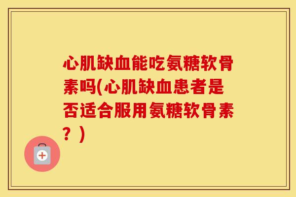 心肌缺能吃氨糖软骨素吗(心肌缺患者是否适合服用氨糖软骨素?) 心肌缺能吃氨糖软骨素吗(心肌缺患者是否适合服用氨糖软骨素?)