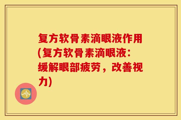 复方软骨素滴眼液作用(复方软骨素滴眼液：缓解眼部疲劳，改善视力)
