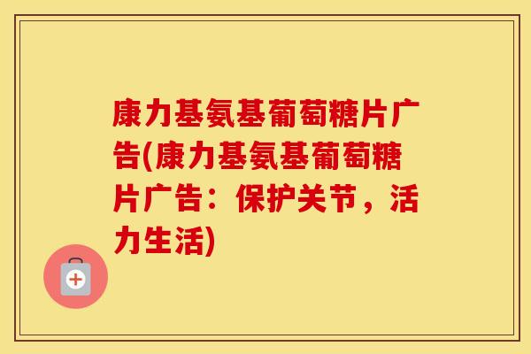 康力基氨基葡萄糖片广告(康力基氨基葡萄糖片广告:保护关节,活力生活) 康力基氨基葡萄糖片广告(康力基氨基葡萄糖片广告:保护关节,活力生活)