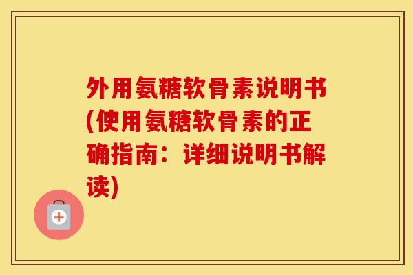 外用氨糖软骨素说明书(使用氨糖软骨素的正确指南：详细说明书解读)