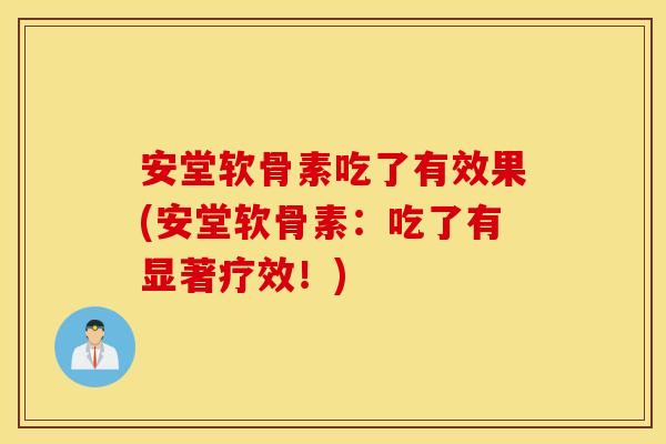 安堂软骨素吃了有效果(安堂软骨素:吃了有显著疗效!) 安堂软骨素吃了有效果(安堂软骨素:吃了有显著疗效!)