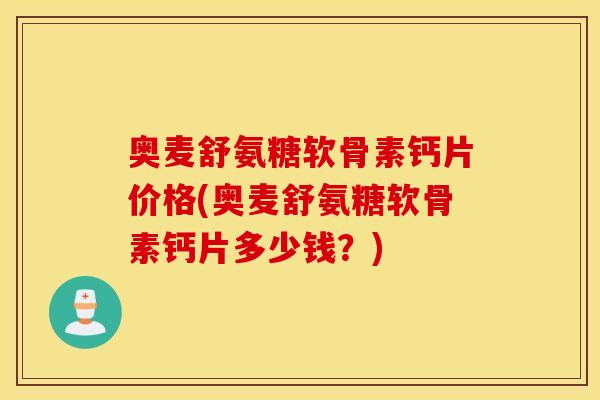 奥麦舒氨糖软骨素钙片价格(奥麦舒氨糖软骨素钙片多少钱?) 奥麦舒氨糖软骨素钙片价格(奥麦舒氨糖软骨素钙片多少钱?)