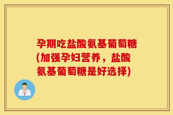 孕期吃盐酸氨基葡萄糖(加强孕妇营养,盐酸氨基葡萄糖是好选择) 孕期吃盐酸氨基葡萄糖(加强孕妇营养,盐酸氨基葡萄糖是好选择)