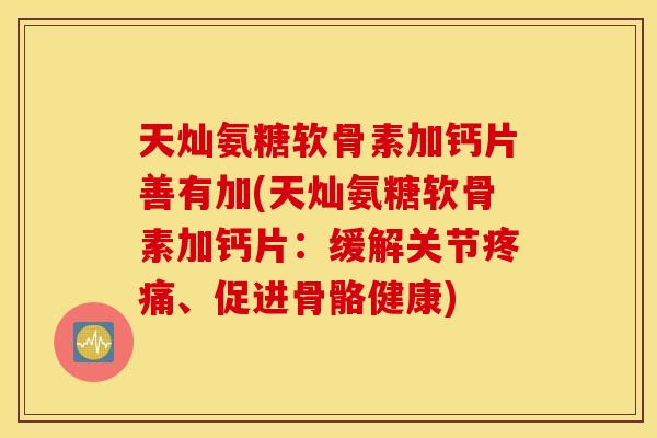 天灿氨糖软骨素加钙片善有加(天灿氨糖软骨素加钙片:缓解关节、促进骨骼健康) 天灿氨糖软骨素加钙片善有加(天灿氨糖软骨素加钙片:缓解关节、促进骨骼健康)
