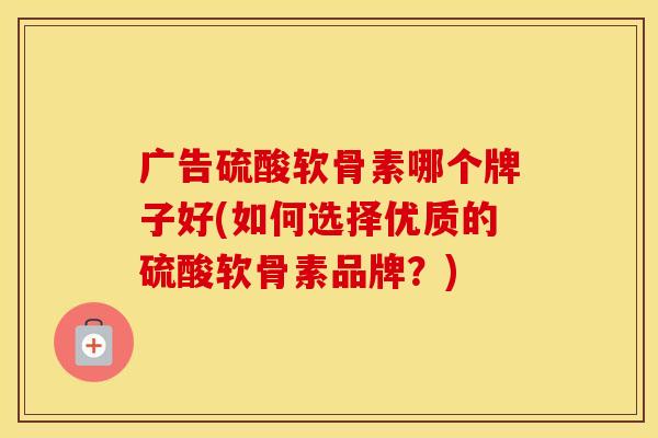 广告硫酸软骨素哪个牌子好(如何选择优质的硫酸软骨素品牌?) 广告硫酸软骨素哪个牌子好(如何选择优质的硫酸软骨素品牌?)
