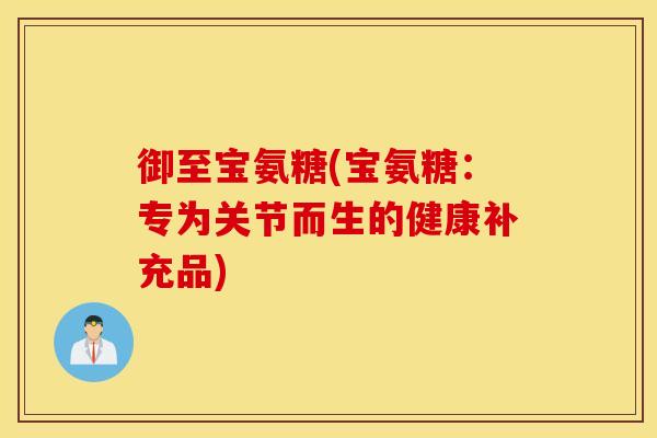 御至宝氨糖(宝氨糖：专为关节而生的健康补充品)